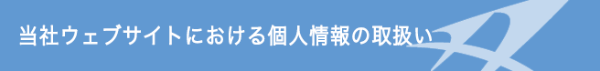 当社ウェブサイトにおける個人情報の取扱い